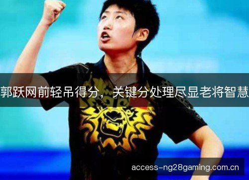 郭跃网前轻吊得分，关键分处理尽显老将智慧