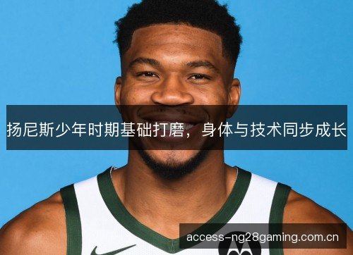 扬尼斯少年时期基础打磨，身体与技术同步成长