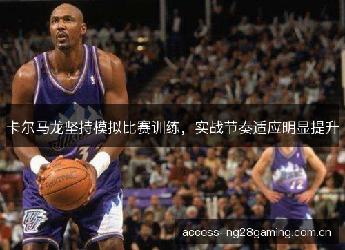 卡尔马龙坚持模拟比赛训练，实战节奏适应明显提升