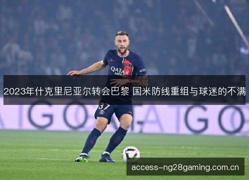 2023年什克里尼亚尔转会巴黎 国米防线重组与球迷的不满